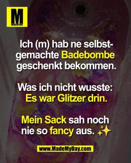 Ich (m) hab ne selbst-
gemachte Badebombe 
geschenkt bekommen.

Was ich nicht wusste: 
Es war Glitzer drin.

Mein Sack s