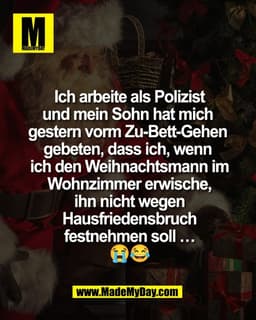 Ich arbeite als Polizist
und mein Sohn hat mich 
gestern vorm Zu-Bett-Gehen 
gebeten, dass ich, wenn 
ich den Weihnachts