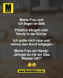 Meine Frau und 
ich liegen im Bett.

Plötzlich klingelt mein 
Handy in der Küche. 

Ich quäle mich raus und 
nehme den A