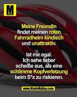 Meine Freundin 
findet meinen roten 
Fahrradhelm kindisch 
und unattraktiv.

Ist mir egal. 
Ich sehe lieber 
scheiße aus