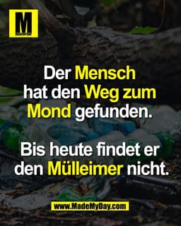 Der Mensch 
hat den Weg zum 
Mond gefunden. 

Bis heute findet er 
den Mülleimer nicht.