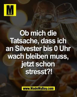 Ob mich die 
Tatsache, dass ich 
an Silvester bis 0 Uhr 
wach bleiben muss, 
jetzt schon 
stresst?!