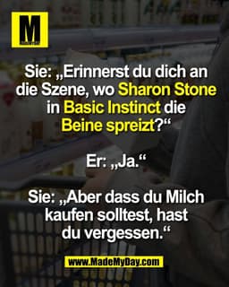 Sie: „Erinnerst du dich an
die Szene, wo Sharon Stone
in Basic Instinct die
Beine spreizt?“

Er: „Ja.“

Sie: „Aber dass 