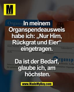In meinem 
Organspendeausweis 
habe ich: „Nur Hirn, 
Rückgrat und Eier“ 
eingetragen. 

Da ist der Bedarf, 
glaube ich, 