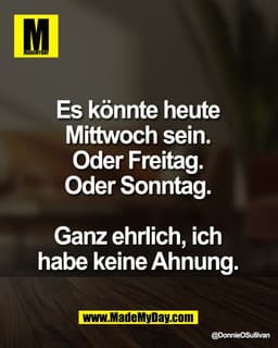 Es könnte heute 
Mittwoch sein. 
Oder Freitag. 
Oder Sonntag. 

Ganz ehrlich, ich 
habe keine Ahnung.