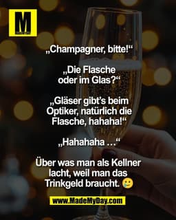 „Champagner, bitte!“

„Die Flasche
oder im Glas?“

„Gläser gibt’s beim
Optiker, natürlich die
Flasche, hahaha!“

„Hahaha