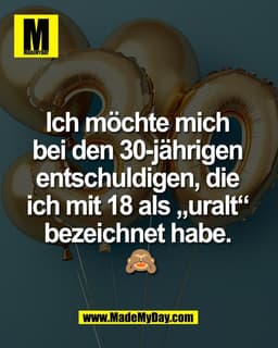 Ich möchte mich 
bei den 30-jährigen 
entschuldigen, die 
ich mit 18 als „uralt“ 
bezeichnet habe. 
🙈