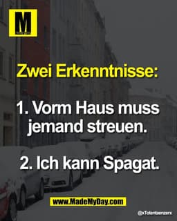 Zwei Erkenntnisse: 

1. Vorm Haus muss 
jemand streuen. 

2. Ich kann Spagat.