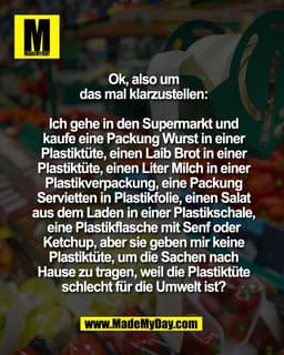 Ok, also um
das mal klarzustellen:

Ich gehe in den Supermarkt und
kaufe eine Packung Wurst in einer
Plastiktüte, einen 