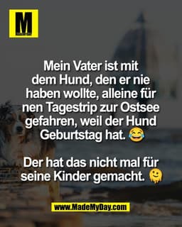 Mein Vater ist mit 
dem Hund, den er nie 
haben wollte, alleine für 
nen Tagestrip zur Ostsee 
gefahren, weil der Hund 
