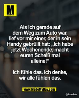 Als ich gerade auf
dem Weg zum Auto war,
lief vor mir einer, der in sein
Handy gebrüllt hat: „Ich habe
jetzt Wochenende,