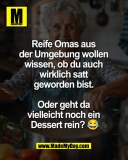 Reife Omas aus 
der Umgebung wollen 
wissen, ob du auch 
wirklich satt 
geworden bist. 

Oder geht da 
vielleicht noch e
