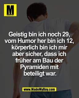 Geistig bin ich noch 29, 
vom Humor her bin ich 12, 
körperlich bin ich mir 
aber sicher, dass ich 
früher am Bau der 
P