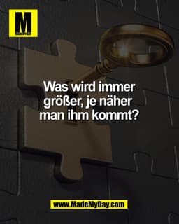 Was wird immer
größer, je näher
man ihm kommt?