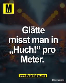 Glätte
 misst man in 
„Huch!“ pro 
Meter.