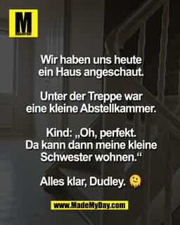 Wir haben uns heute
ein Haus angeschaut.

Unter der Treppe war
eine kleine Abstellkammer.

Kind: „Oh, perfekt.
Da kann d
