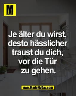 Je älter du wirst, 
desto hässlicher 
traust du dich, 
vor die Tür 
zu gehen.
