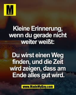 Kleine Erinnerung, 
wenn du gerade nicht 
weiter weißt: 

Du wirst einen Weg 
finden, und die Zeit 
wird zeigen, dass am