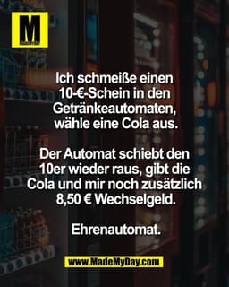 Ich schmeiße einen 
10-€-Schein in den 
Getränkeautomaten, 
wähle eine Cola aus.

Der Automat schiebt den 
10er wieder r