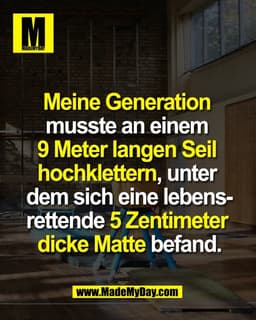 Meine Generation 
musste an einem 
9 Meter langen Seil 
hochklettern, unter 
dem sich eine lebens-
rettende 5 Zentimeter