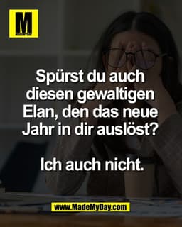 Spürst du auch 
diesen gewaltigen 
Elan, den das neue 
Jahr in dir auslöst? 

Ich auch nicht.