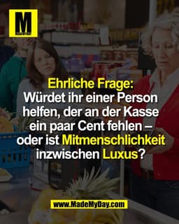 Ehrliche Frage:
Würdet ihr einer Person
helfen, der an der Kasse
ein paar Cent fehlen –
oder ist Mitmenschlichkeit
inzwi