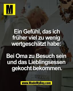 Ein Gefühl, das ich
früher viel zu wenig 
wertgeschätzt habe: 

Bei Oma zu Besuch sein 
und das Lieblingsessen 
gekocht 