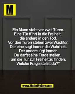 Ein Mann steht vor zwei Türen.
Eine Tür führt in die Freiheit,
die andere in den Tod.
Vor den Türen stehen zwei Wächter.