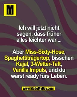 Ich will jetzt nicht
sagen, dass früher
alles leichter war ...

Aber Miss-Sixty-Hose,
Spaghettiträgertop, bisschen
Kajal