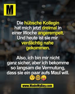 Die hübsche Kollegin
hat mich jetzt dreimal in
einer Woche angerempelt.
Und heute ist sie mir 
verdächtig nahe 
gekommen