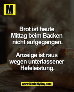 Brot ist heute 
Mittag beim Backen 
nicht aufgegangen.

Anzeige ist raus 
wegen unterlassener 
Hefeleistung.