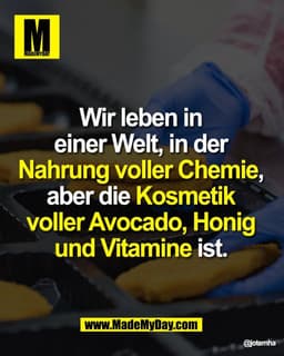 Wir leben in 
einer Welt, in der 
Nahrung voller Chemie, 
aber die Kosmetik 
voller Avocado, Honig 
und Vitamine ist.
