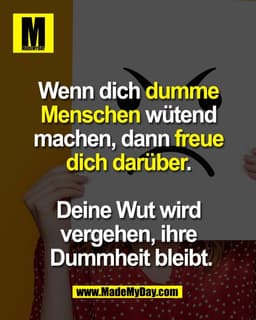 Wenn dich dumme 
Menschen wütend machen, 
dann freue dich darüber. 

Deine Wut wird vergehen, 
ihre Dummheit bleibt.