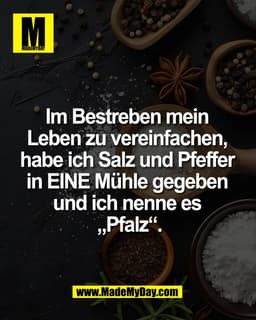 Im Bestreben mein 
Leben zu vereinfachen, 
habe ich Salz und Pfeffer 
in EINE Mühle gegeben 
und ich nenne es „Pfalz“.