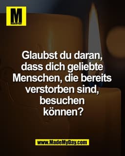 Glaubst du daran, 
dass dich geliebte 
Menschen, die bereits 
verstorben sind, 
besuchen 
können?