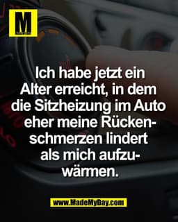 Ich habe jetzt ein
Alter erreicht, in dem 
die Sitzheizung im Auto 
eher meine Rücken-
schmerzen lindert 
als mich aufzu