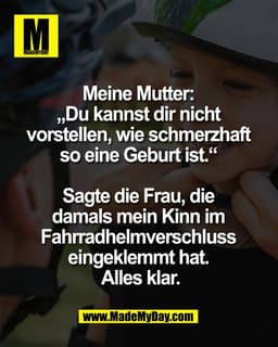 Meine Mutter: 
„Du kannst dir nicht 
vorstellen, wie schmerzhaft 
so eine Geburt ist.“ 

Sagte die Frau, die 
damals mei