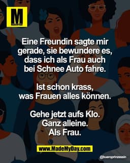 Eine Freundin sagte mir 
gerade, sie bewundere es, 
dass ich als Frau auch 
bei Schnee Auto fahre. 

Ist schon krass, 
w