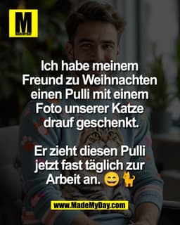 Ich habe meinem 
Freund zu Weihnachten 
einen Pulli mit einem 
Foto unserer Katze 
drauf geschenkt.

Er zieht diesen Pul