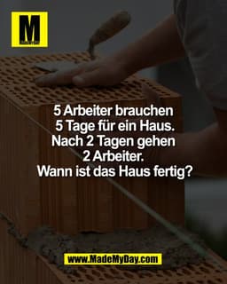 5 Arbeiter brauchen
5 Tage für ein Haus.
Nach 2 Tagen gehen
2 Arbeiter.
Wann ist das Haus fertig?