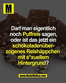 Darf man eigentlich
noch Puffreis sagen,
oder ist das jetzt ein
schokoladenüber-
zogenes Reishäppchen 
mit s*xuellem
Hin