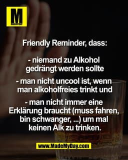Friendly Reminder, dass:

- niemand zu Alkohol 
gedrängt werden sollte

- man nicht uncool ist, wenn 
man alkoholfreies 