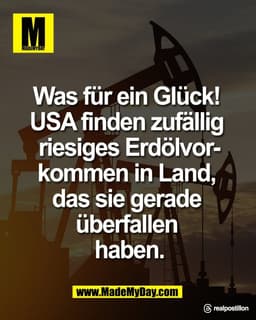 Was für ein Glück! 
USA finden zufällig 
riesiges Erdölvorkommen 
in Land, das sie gerade 
überfallen haben.

Threads: r