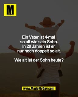 Ein Vater ist 4-mal
so alt wie sein Sohn.
In 20 Jahren ist er
nur noch doppelt so alt.
Wie alt ist der Sohn heute?