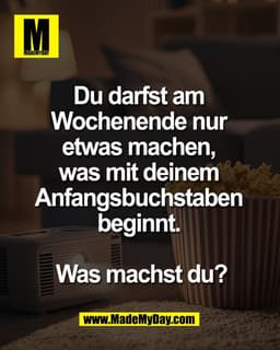 Du darfst am 
Wochenende nur 
etwas machen, 
was mit deinem 
Anfangsbuchstaben 
beginnt. 

Was machst du?
