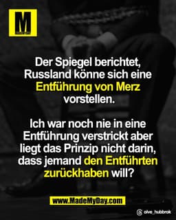 Der Spiegel berichtet, 
Russland könne sich eine 
Entführung von Merz 
vorstellen.

Ich war noch nie in eine 
Entführung