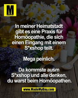 In meiner Heimatstadt 
gibt es eine Praxis für 
Homöopathie, die sich 
einen Eingang mit einem 
S*xshop teilt. 

Mega pe