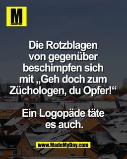 Die Rotzblagen 
von gegenüber 
beschimpfen sich 
mit „Geh doch zum 
Züchologen, du Opfer!“ 

Ein Logopäde täte 
es auch.