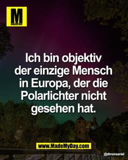 Ich bin objektiv 
der einzige Mensch 
in Europa, der die 
Polarlichter nicht 
gesehen hat.