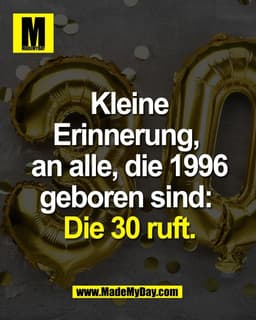 Kleine
Erinnerung, 
an alle, die 1996
geboren sind: 
Die 30 ruft.